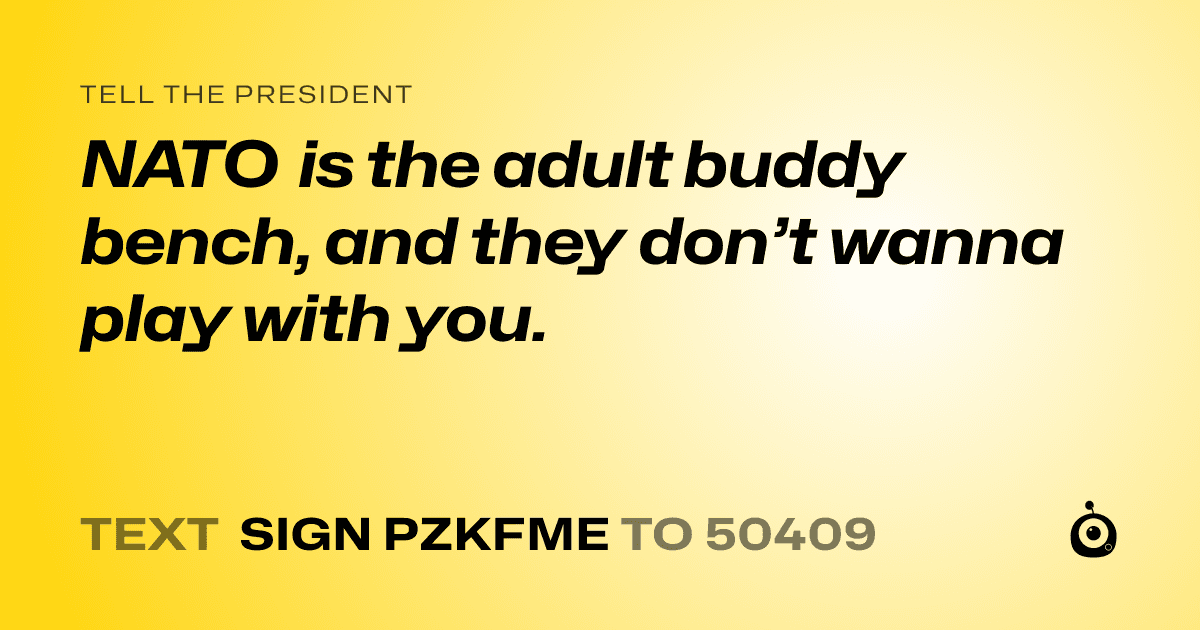 A shareable card that reads "tell the President: NATO is the adult buddy bench, and they don’t wanna play with you." followed by "text sign PZKFME to 50409"