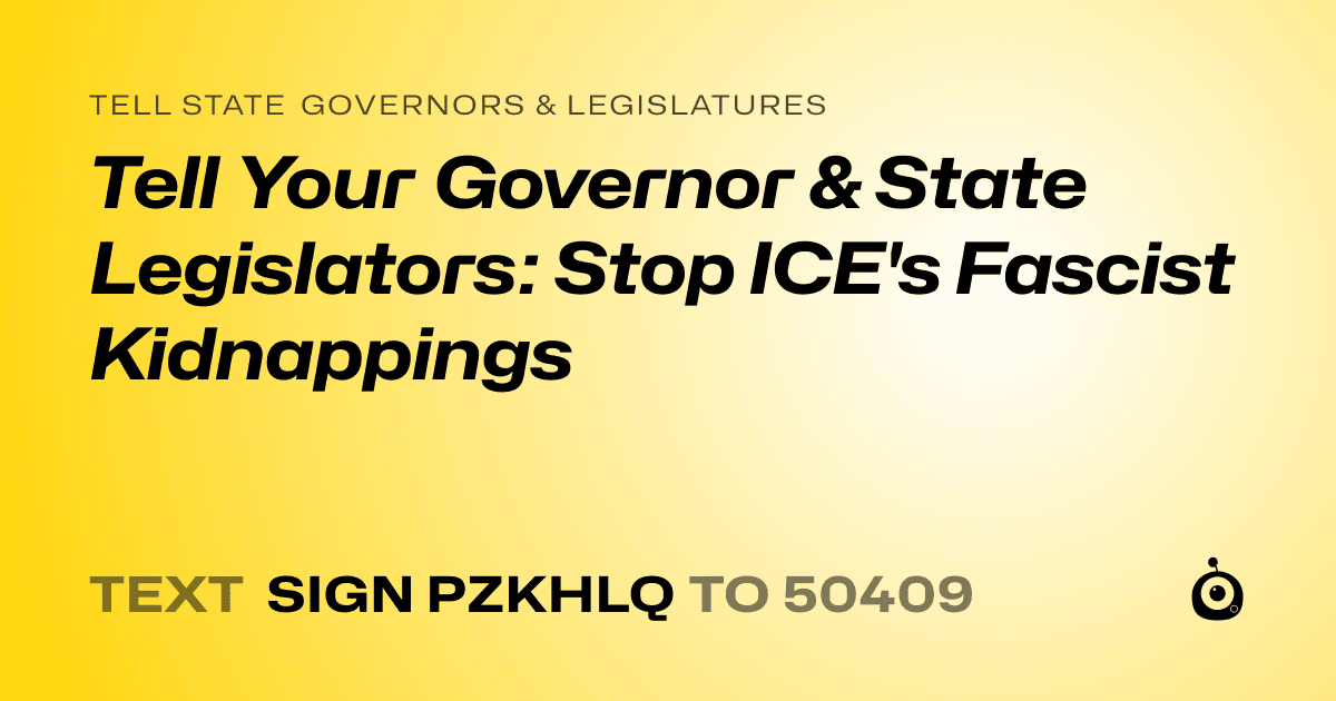 A shareable card that reads "tell State Governors & Legislatures: Tell Your Governor & State Legislators: Stop ICE's Fascist Kidnappings" followed by "text sign PZKHLQ to 50409"