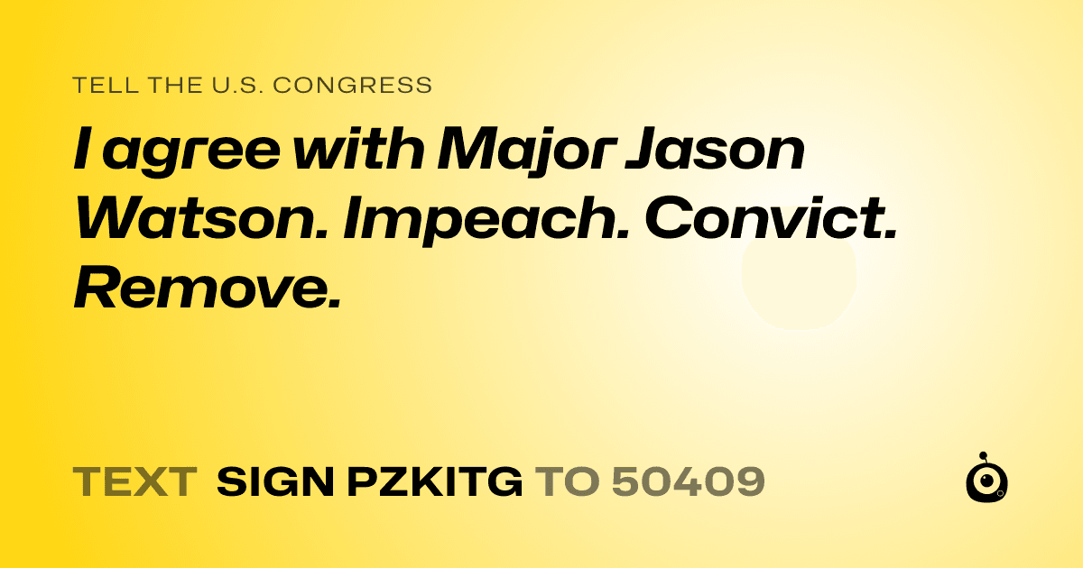 A shareable card that reads "tell the U.S. Congress: I agree with Major Jason Watson. Impeach. Convict. Remove." followed by "text sign PZKITG to 50409"