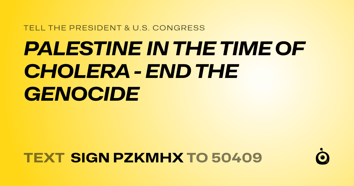 A shareable card that reads "tell the President & U.S. Congress: PALESTINE IN THE TIME OF CHOLERA - END THE GENOCIDE" followed by "text sign PZKMHX to 50409"