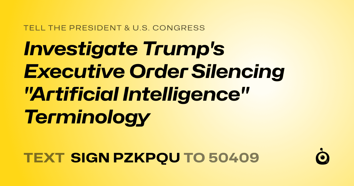 A shareable card that reads "tell the President & U.S. Congress: Investigate Trump's Executive Order Silencing "Artificial Intelligence" Terminology" followed by "text sign PZKPQU to 50409"