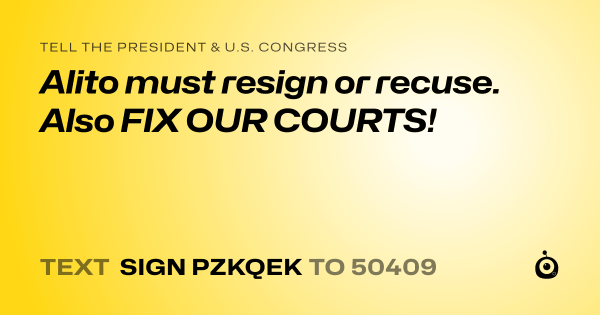 A shareable card that reads "tell the President & U.S. Congress: Alito must resign or recuse. Also FIX OUR COURTS!" followed by "text sign PZKQEK to 50409"