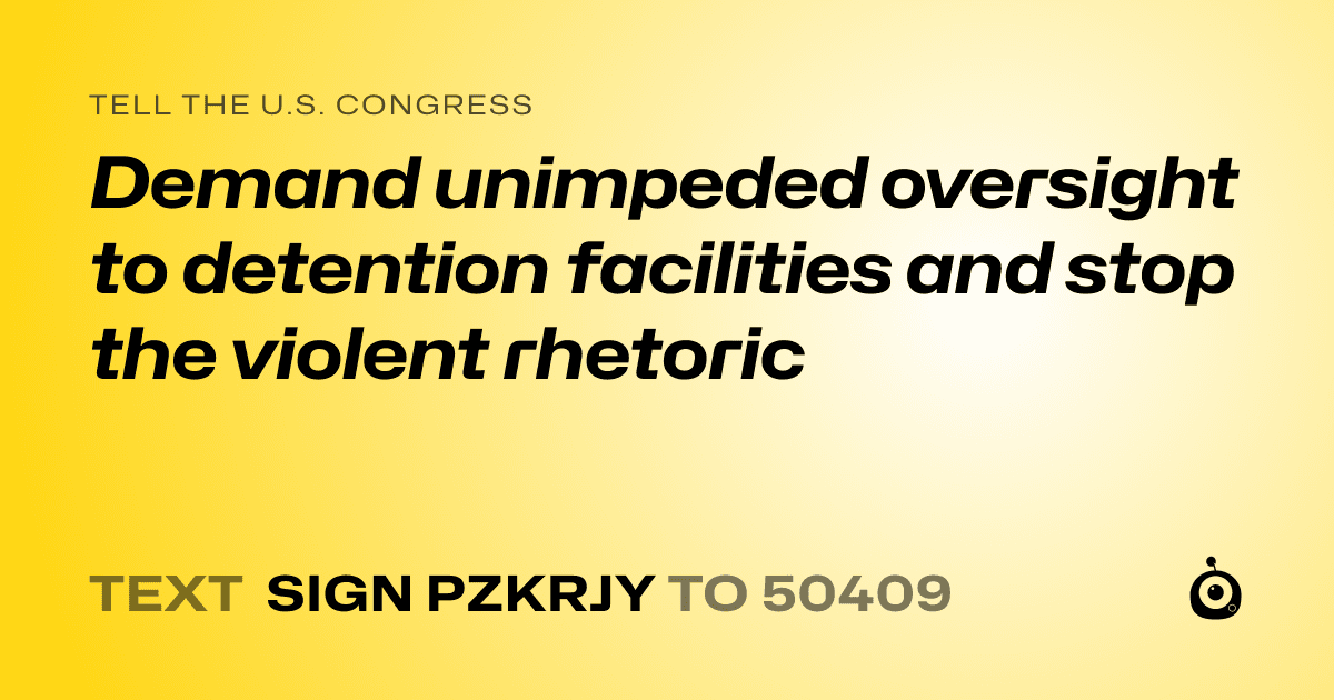 A shareable card that reads "tell the U.S. Congress: Demand unimpeded oversight to detention facilities and stop the violent rhetoric" followed by "text sign PZKRJY to 50409"