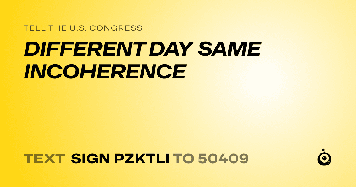 A shareable card that reads "tell the U.S. Congress: DIFFERENT DAY SAME INCOHERENCE" followed by "text sign PZKTLI to 50409"