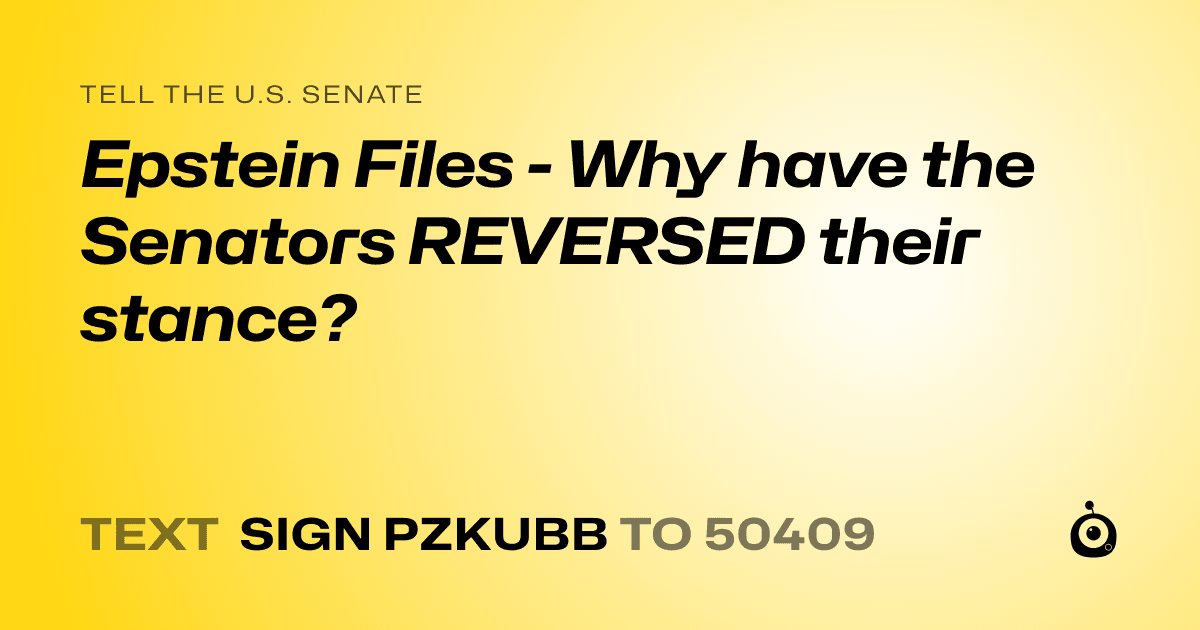 A shareable card that reads "tell the U.S. Senate: Epstein Files - Why have the Senators REVERSED their stance?" followed by "text sign PZKUBB to 50409"