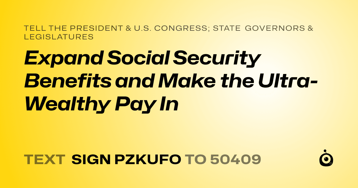 A shareable card that reads "tell the President & U.S. Congress; State Governors & Legislatures: Expand Social Security Benefits and Make the Ultra-Wealthy Pay In" followed by "text sign PZKUFO to 50409"