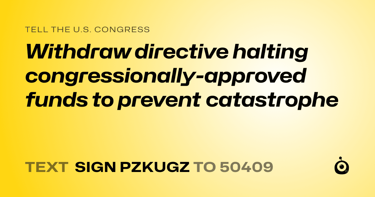 A shareable card that reads "tell the U.S. Congress: Withdraw directive halting congressionally-approved funds to prevent catastrophe" followed by "text sign PZKUGZ to 50409"