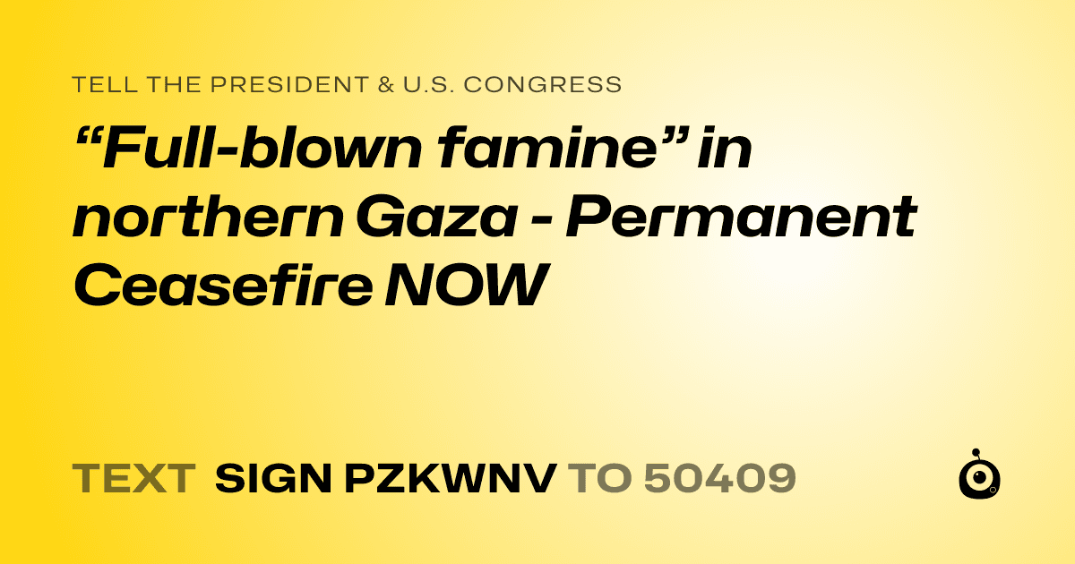 A shareable card that reads "tell the President & U.S. Congress: “Full-blown famine” in northern Gaza - Permanent Ceasefire NOW" followed by "text sign PZKWNV to 50409"