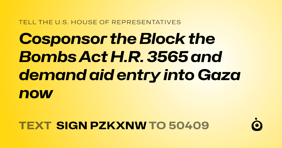 A shareable card that reads "tell the U.S. House of Representatives: Cosponsor the Block the Bombs Act H.R. 3565 and demand aid entry into Gaza now" followed by "text sign PZKXNW to 50409"
