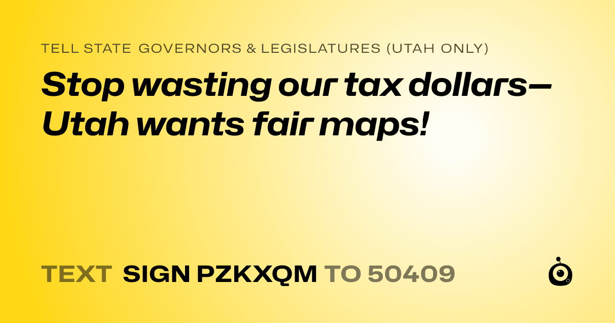 A shareable card that reads "tell State Governors & Legislatures (Utah only): Stop wasting our tax dollars—Utah wants fair maps!" followed by "text sign PZKXQM to 50409"