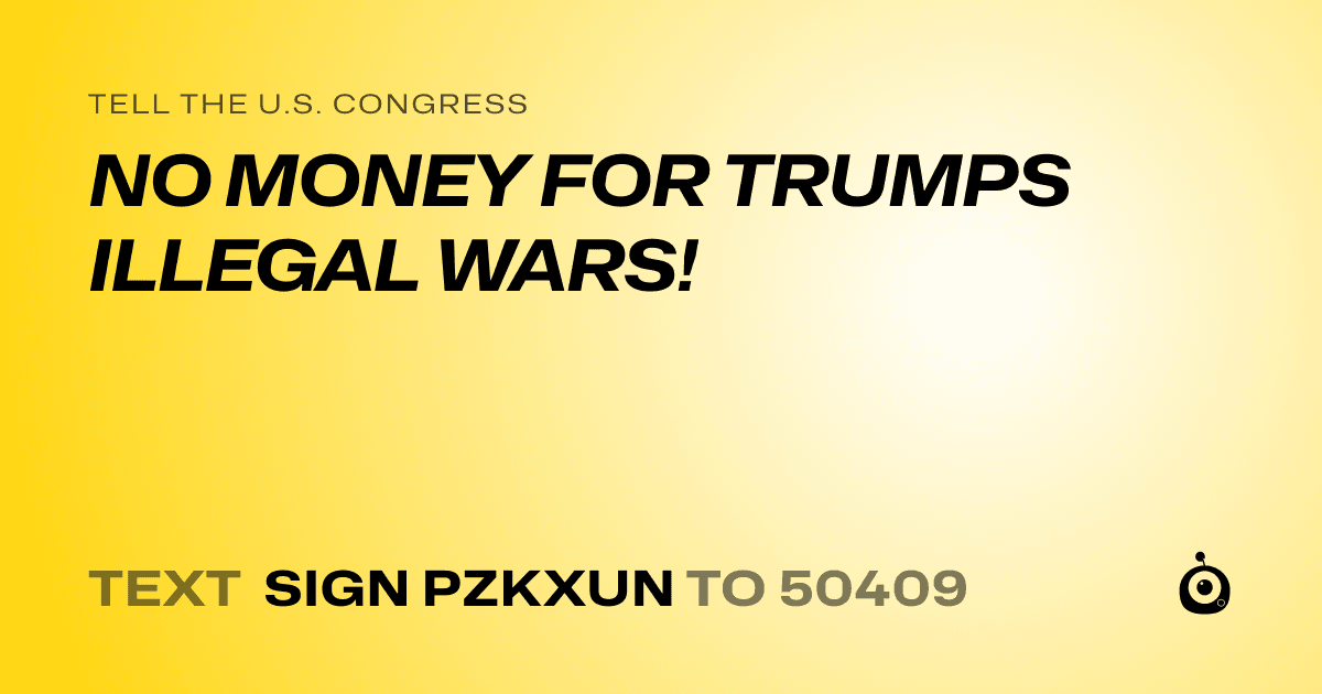 A shareable card that reads "tell the U.S. Congress: NO MONEY FOR TRUMPS ILLEGAL WARS!" followed by "text sign PZKXUN to 50409"