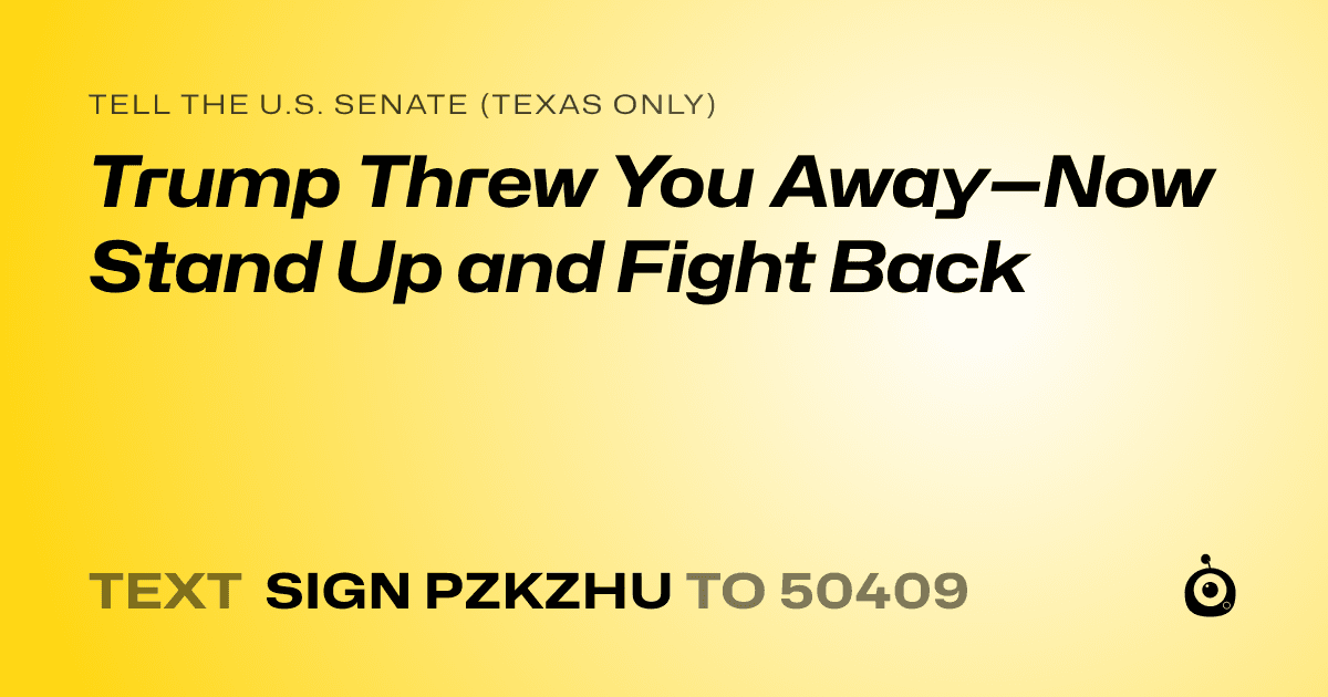 A shareable card that reads "tell the U.S. Senate (Texas only): Trump Threw You Away—Now Stand Up and Fight Back" followed by "text sign PZKZHU to 50409"