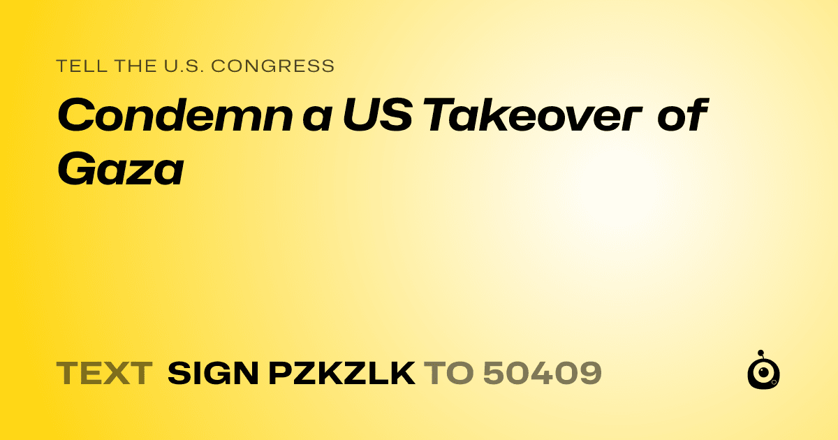 A shareable card that reads "tell the U.S. Congress: Condemn a US Takeover of Gaza" followed by "text sign PZKZLK to 50409"