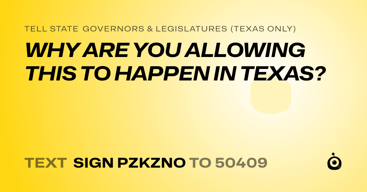 A shareable card that reads "tell State Governors & Legislatures (Texas only): WHY ARE YOU ALLOWING THIS TO HAPPEN IN TEXAS?" followed by "text sign PZKZNO to 50409"
