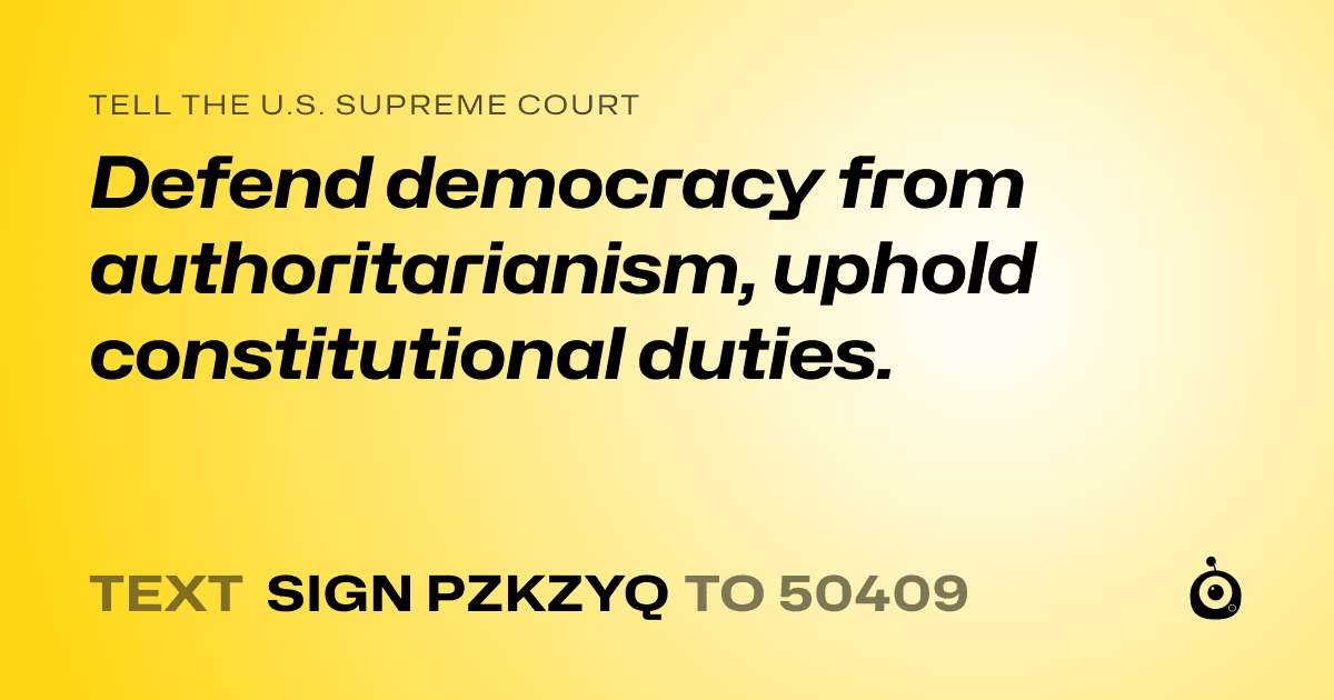 A shareable card that reads "tell the U.S. Supreme Court: Defend democracy from authoritarianism, uphold constitutional duties." followed by "text sign PZKZYQ to 50409"