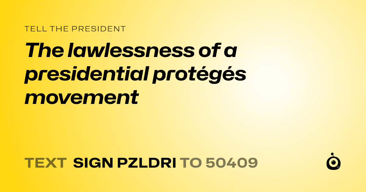 A shareable card that reads "tell the President: The lawlessness of a presidential protégés movement" followed by "text sign PZLDRI to 50409"