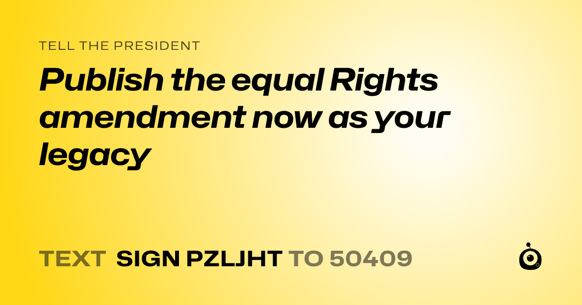 A shareable card that reads "tell the President: Publish the equal Rights amendment now as your legacy" followed by "text sign PZLJHT to 50409"