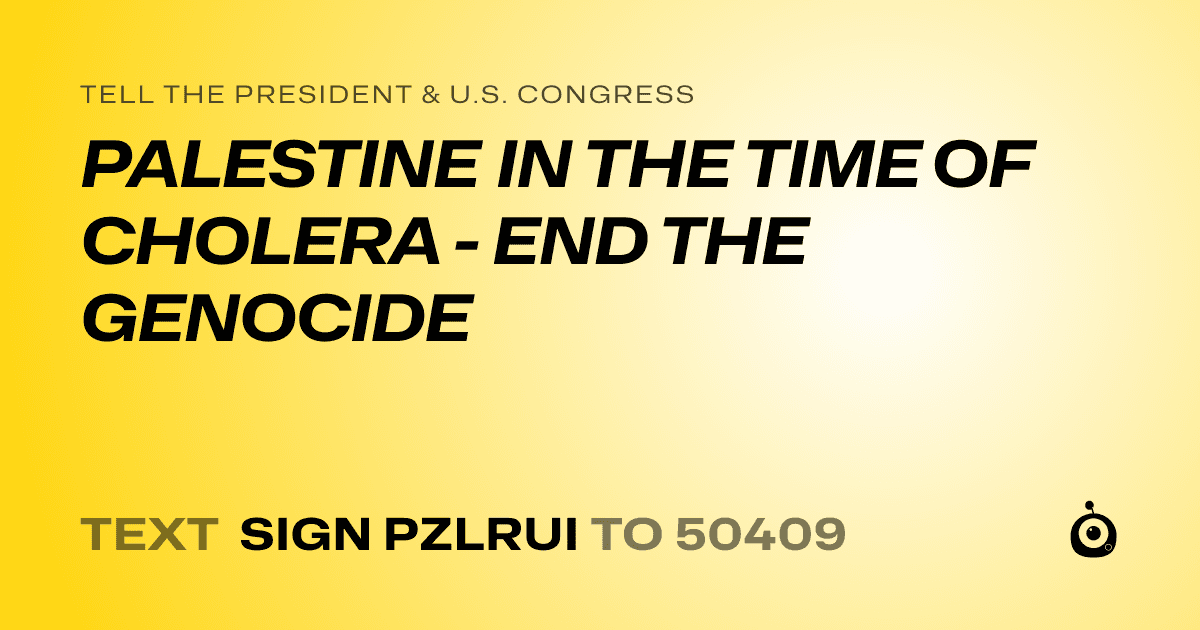 A shareable card that reads "tell the President & U.S. Congress: PALESTINE IN THE TIME OF CHOLERA - END THE GENOCIDE" followed by "text sign PZLRUI to 50409"