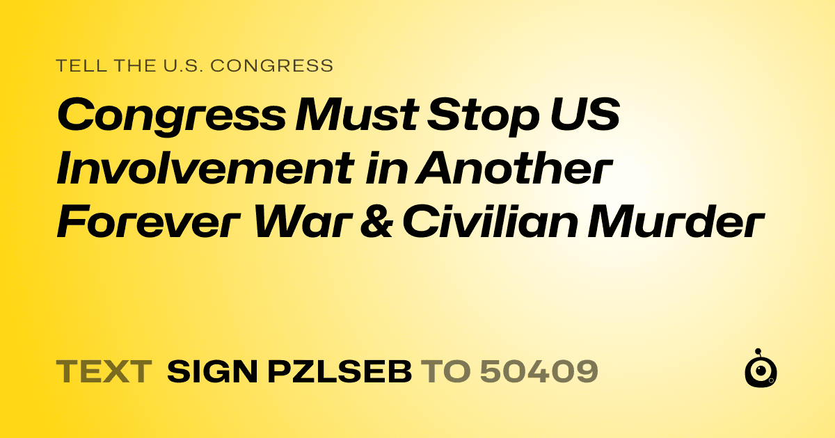 A shareable card that reads "tell the U.S. Congress: Congress Must Stop US Involvement in Another Forever War & Civilian Murder" followed by "text sign PZLSEB to 50409"