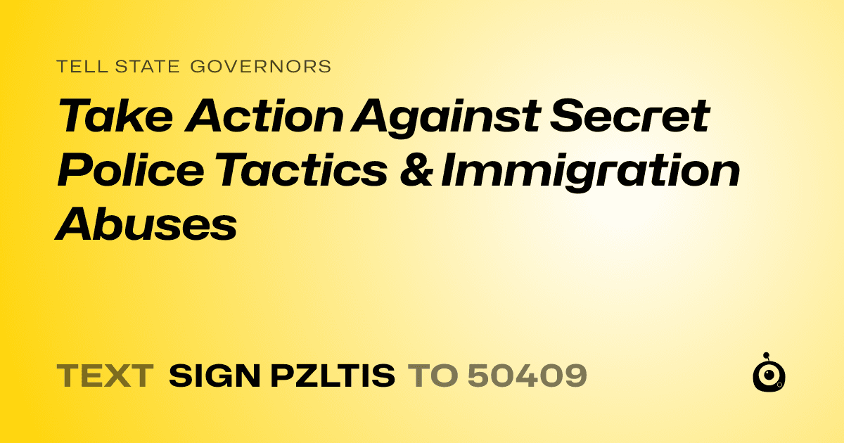 A shareable card that reads "tell State Governors: Take Action Against Secret Police Tactics & Immigration Abuses" followed by "text sign PZLTIS to 50409"