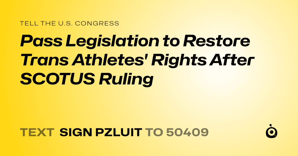 A shareable card that reads "tell the U.S. Congress: Pass Legislation to Restore Trans Athletes' Rights After SCOTUS Ruling" followed by "text sign PZLUIT to 50409"