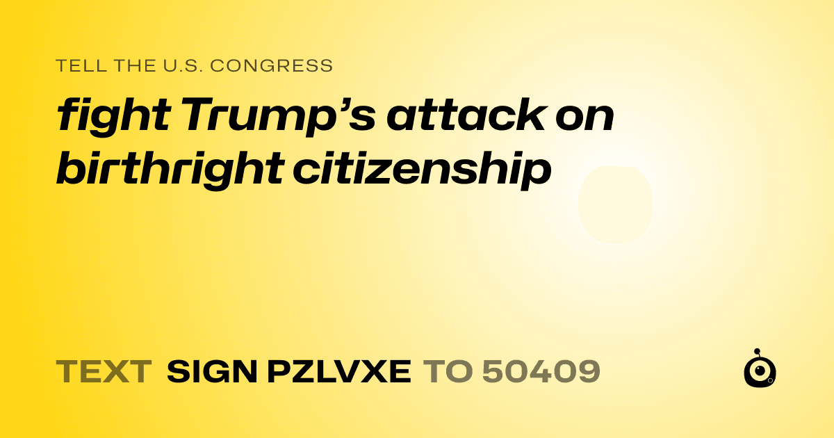 A shareable card that reads "tell the U.S. Congress: fight Trump’s attack on birthright citizenship" followed by "text sign PZLVXE to 50409"
