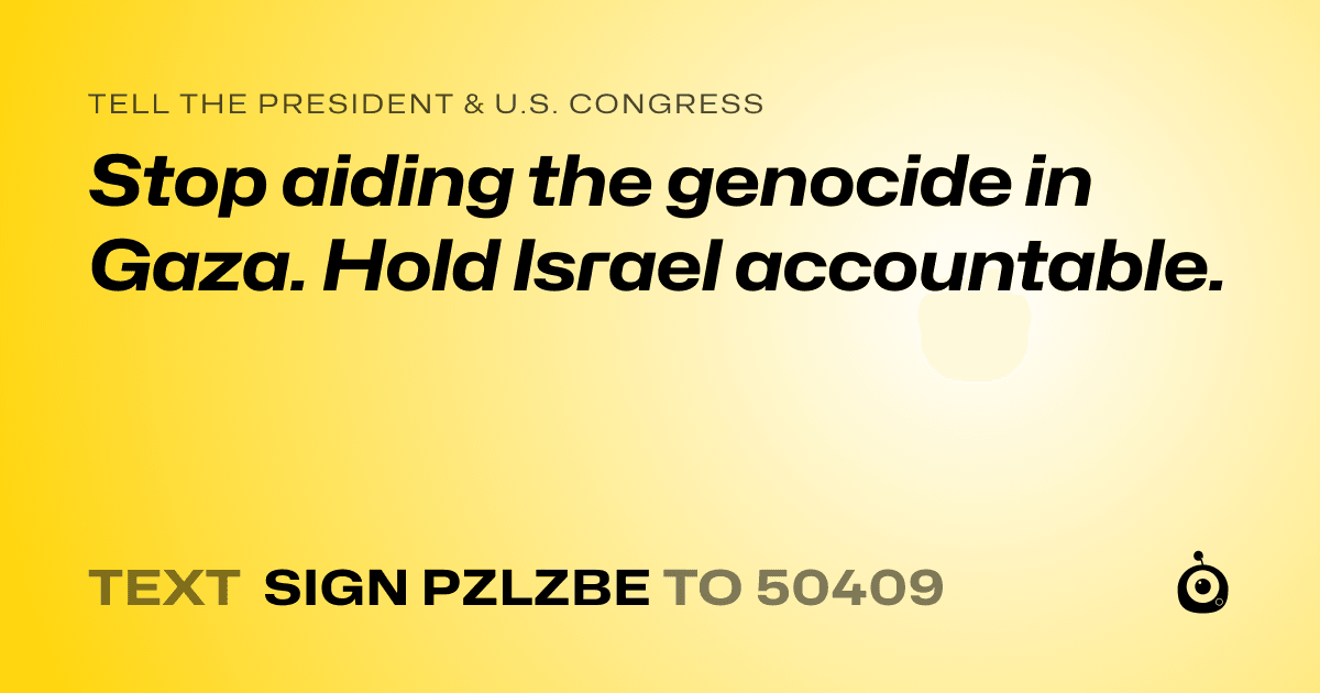 A shareable card that reads "tell the President & U.S. Congress: Stop aiding the genocide in Gaza. Hold Israel accountable." followed by "text sign PZLZBE to 50409"