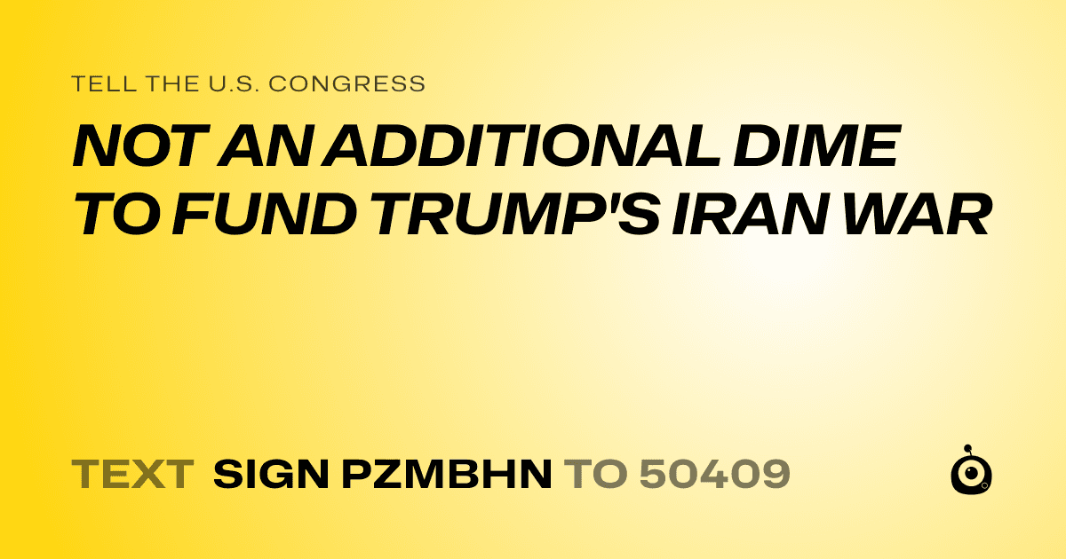 A shareable card that reads "tell the U.S. Congress: NOT AN ADDITIONAL DIME TO FUND TRUMP'S IRAN WAR" followed by "text sign PZMBHN to 50409"