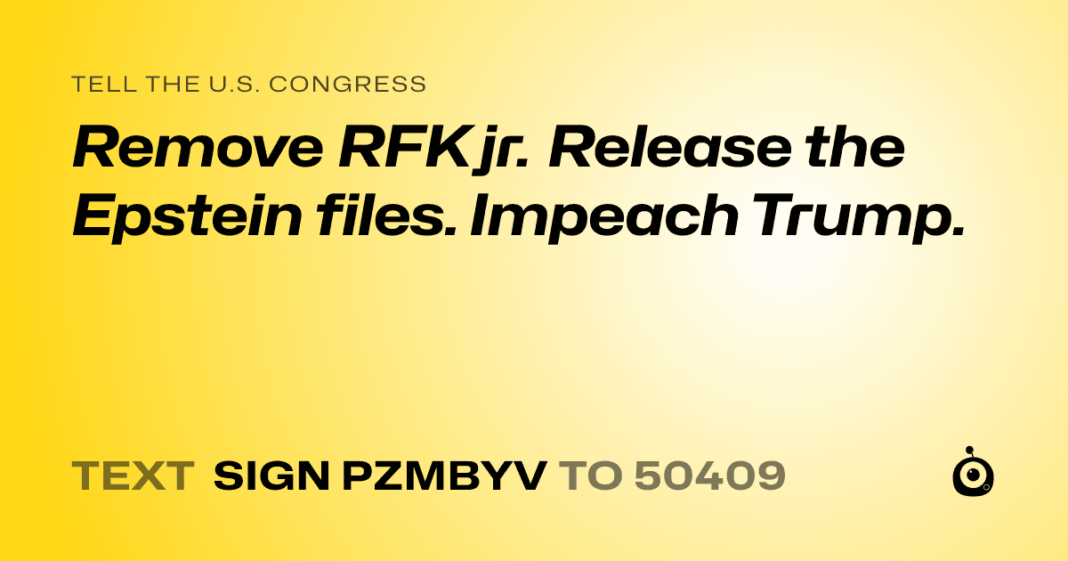 A shareable card that reads "tell the U.S. Congress: Remove RFK jr. Release the Epstein files. Impeach Trump." followed by "text sign PZMBYV to 50409"
