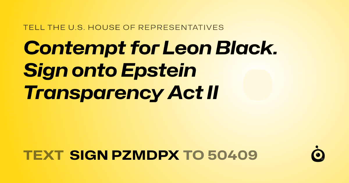 A shareable card that reads "tell the U.S. House of Representatives: Contempt for Leon Black. Sign onto Epstein Transparency Act II" followed by "text sign PZMDPX to 50409"