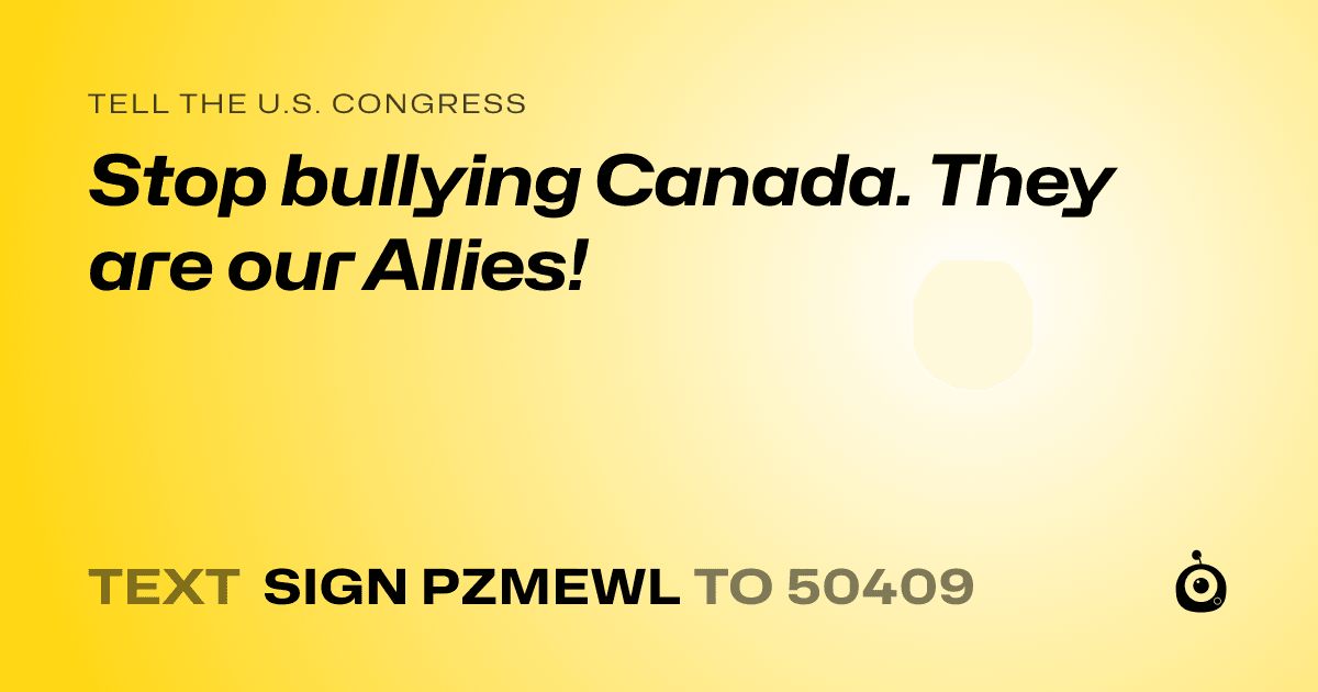 A shareable card that reads "tell the U.S. Congress: Stop bullying Canada.  They are our Allies!" followed by "text sign PZMEWL to 50409"