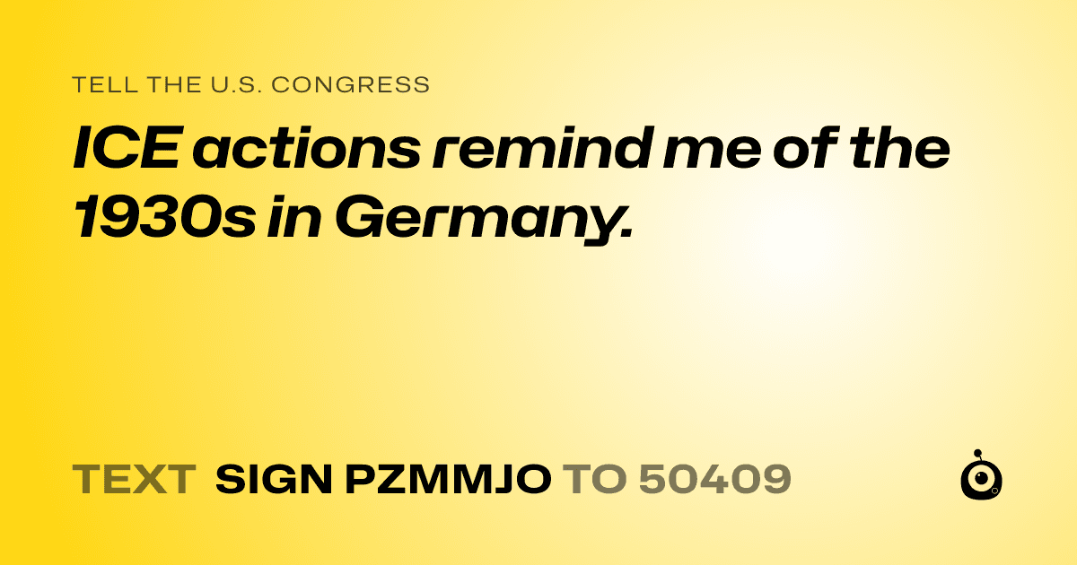 A shareable card that reads "tell the U.S. Congress: ICE actions remind me of the 1930s in Germany." followed by "text sign PZMMJO to 50409"