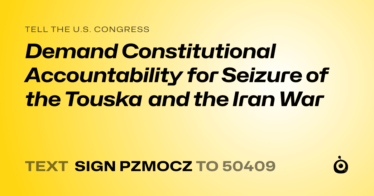A shareable card that reads "tell the U.S. Congress: Demand Constitutional Accountability for Seizure of the Touska and the Iran War" followed by "text sign PZMOCZ to 50409"