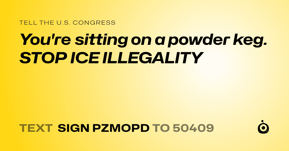 A shareable card that reads "tell the U.S. Congress: You're sitting on a powder keg. STOP ICE ILLEGALITY" followed by "text sign PZMOPD to 50409"