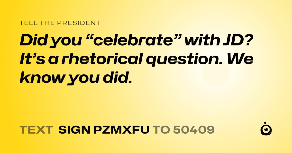 A shareable card that reads "tell the President: Did you “celebrate” with JD? It’s a rhetorical question. We know you did." followed by "text sign PZMXFU to 50409"