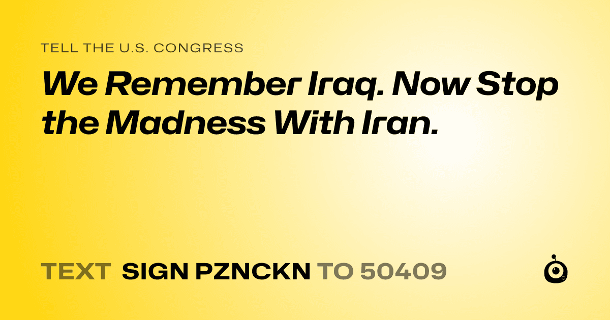 A shareable card that reads "tell the U.S. Congress: We Remember Iraq. Now Stop the Madness With Iran." followed by "text sign PZNCKN to 50409"