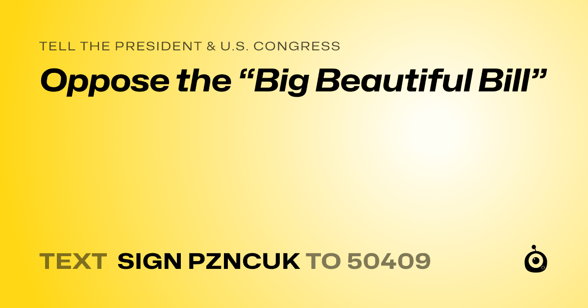 A shareable card that reads "tell the President & U.S. Congress: Oppose the “Big Beautiful Bill”" followed by "text sign PZNCUK to 50409"