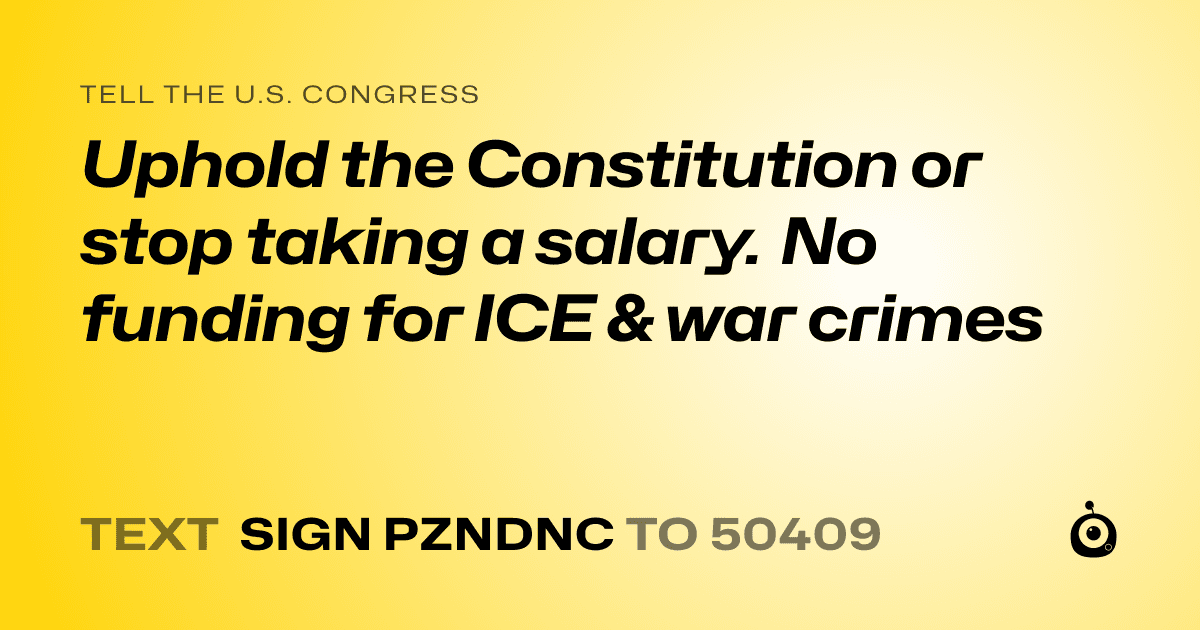 A shareable card that reads "tell the U.S. Congress: Uphold the Constitution or stop taking a salary. No funding for ICE & war crimes" followed by "text sign PZNDNC to 50409"