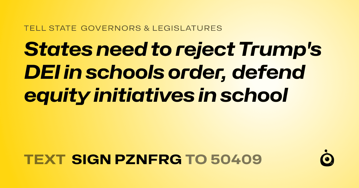 A shareable card that reads "tell State Governors & Legislatures: States need to reject Trump's DEI in schools order, defend equity initiatives in school" followed by "text sign PZNFRG to 50409"