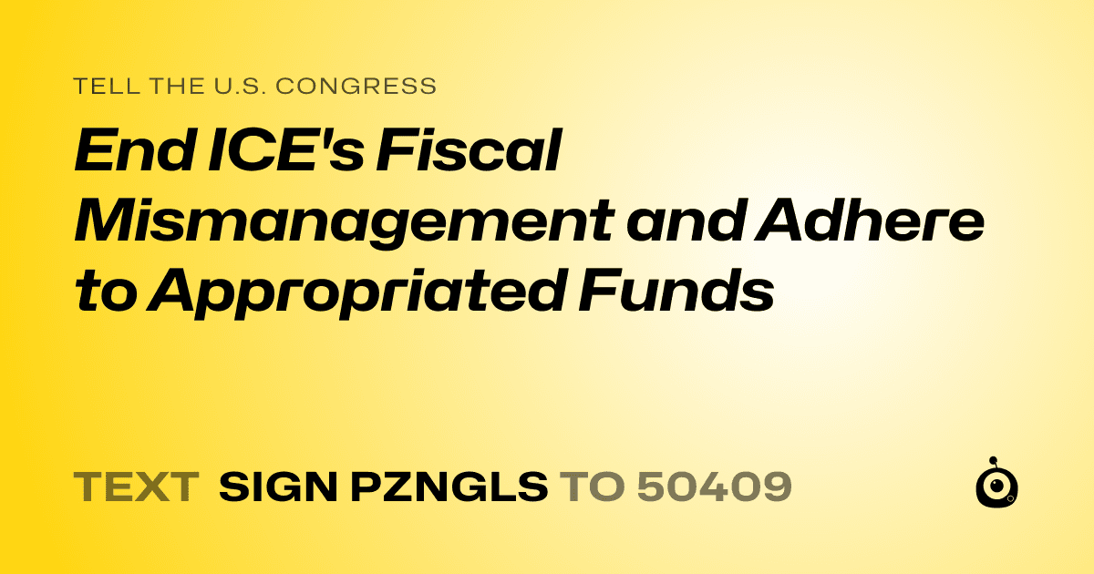 A shareable card that reads "tell the U.S. Congress: End ICE's Fiscal Mismanagement and Adhere to Appropriated Funds" followed by "text sign PZNGLS to 50409"
