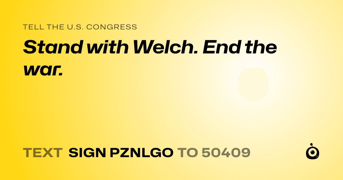 A shareable card that reads "tell the U.S. Congress: Stand with Welch. End the war." followed by "text sign PZNLGO to 50409"