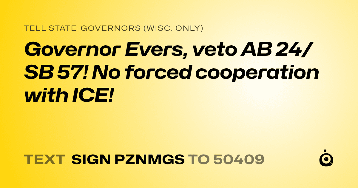 A shareable card that reads "tell State Governors (Wisc. only): Governor Evers, veto AB 24/SB 57! No forced cooperation with ICE!" followed by "text sign PZNMGS to 50409"