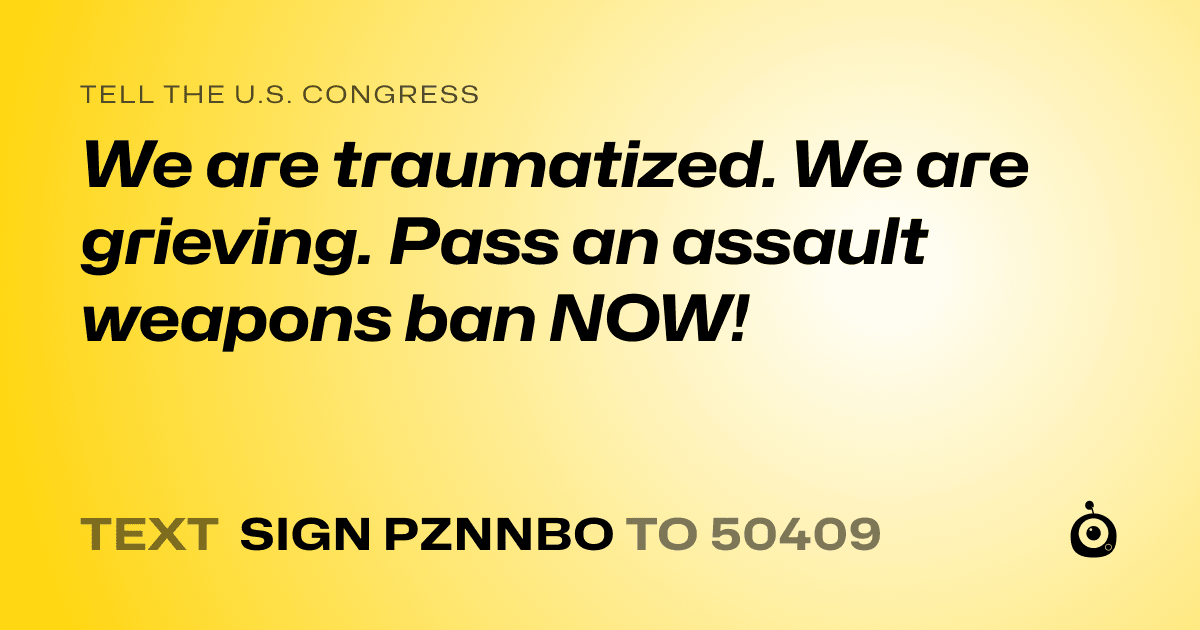 A shareable card that reads "tell the U.S. Congress: We are traumatized. We are grieving. Pass an assault weapons ban NOW!" followed by "text sign PZNNBO to 50409"