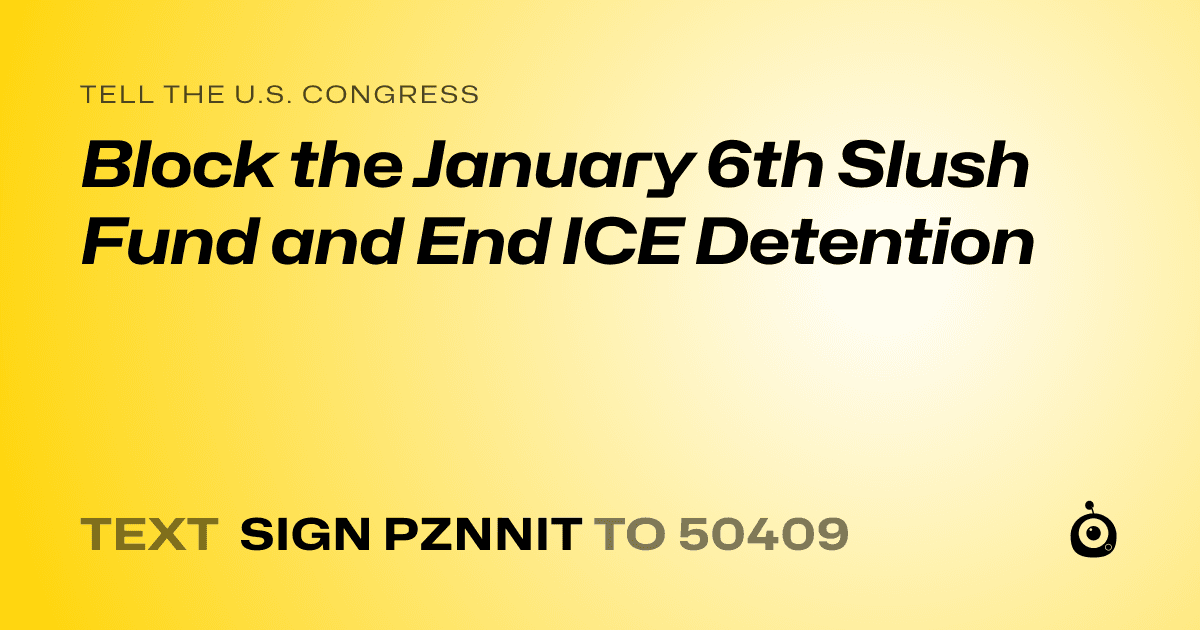 A shareable card that reads "tell the U.S. Congress: Block the January 6th Slush Fund and End ICE Detention" followed by "text sign PZNNIT to 50409"