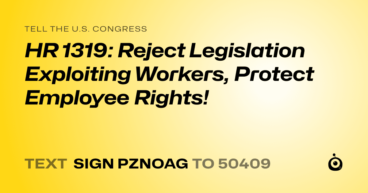 A shareable card that reads "tell the U.S. Congress: HR 1319: Reject Legislation Exploiting Workers, Protect Employee Rights!" followed by "text sign PZNOAG to 50409"