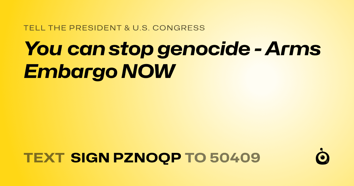 A shareable card that reads "tell the President & U.S. Congress: You can stop genocide - Arms Embargo NOW" followed by "text sign PZNOQP to 50409"