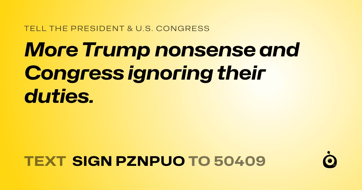 A shareable card that reads "tell the President & U.S. Congress: More Trump nonsense and Congress ignoring their duties." followed by "text sign PZNPUO to 50409"