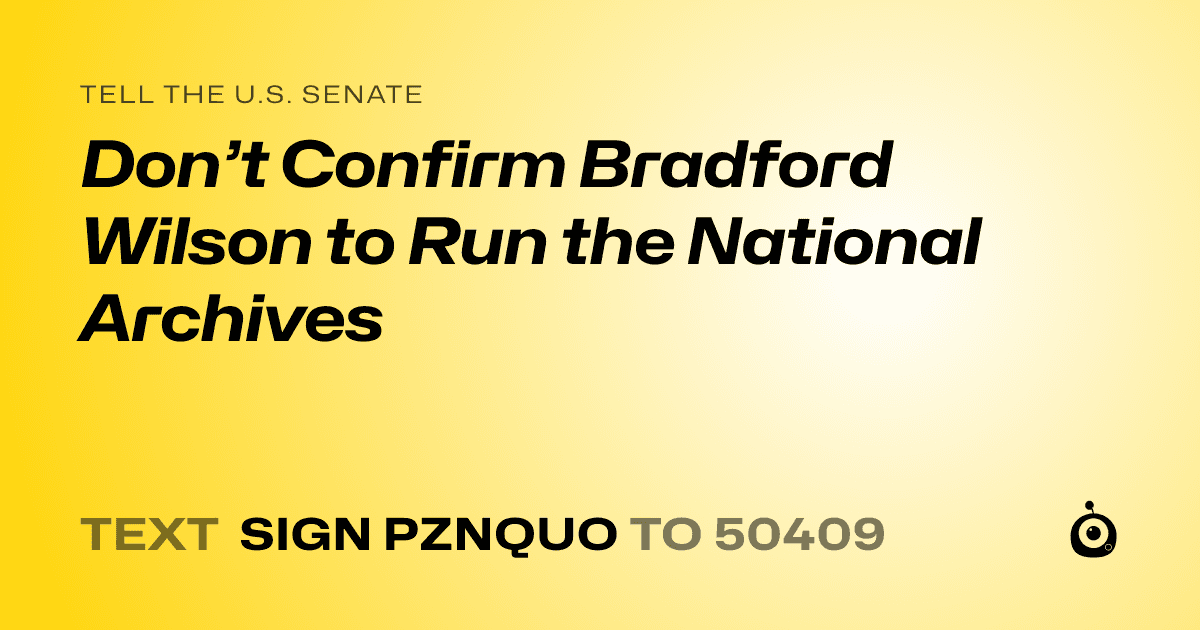 A shareable card that reads "tell the U.S. Senate: Don’t Confirm Bradford Wilson to Run the National Archives" followed by "text sign PZNQUO to 50409"
