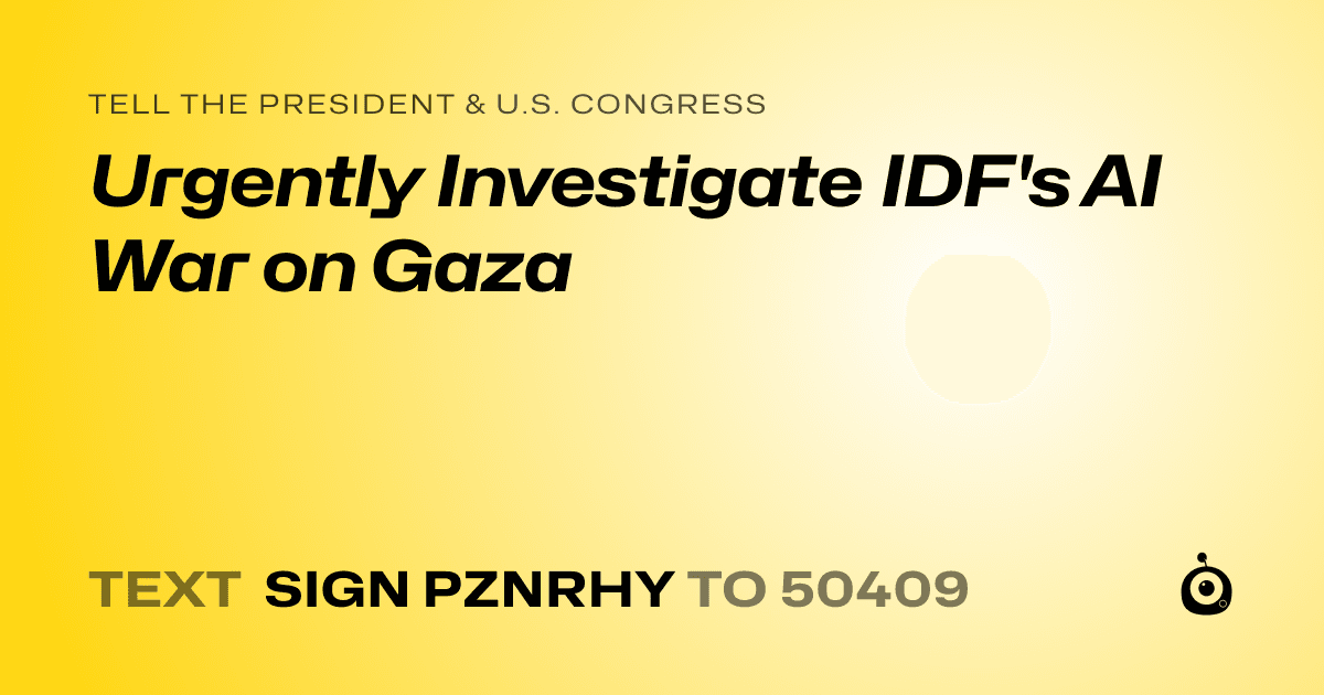 A shareable card that reads "tell the President & U.S. Congress: Urgently Investigate IDF's AI War on Gaza" followed by "text sign PZNRHY to 50409"