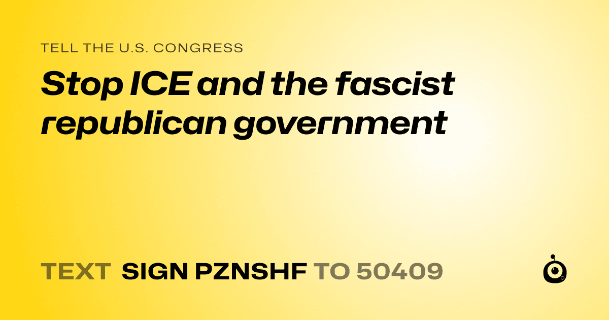 A shareable card that reads "tell the U.S. Congress: Stop ICE and the fascist republican government" followed by "text sign PZNSHF to 50409"